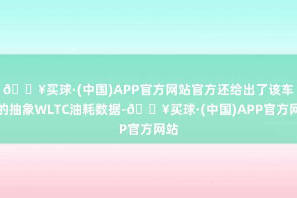 🔥买球·(中国)APP官方网站官方还给出了该车型的抽象WLTC油耗数据-🔥买球·(中国)APP官方网站