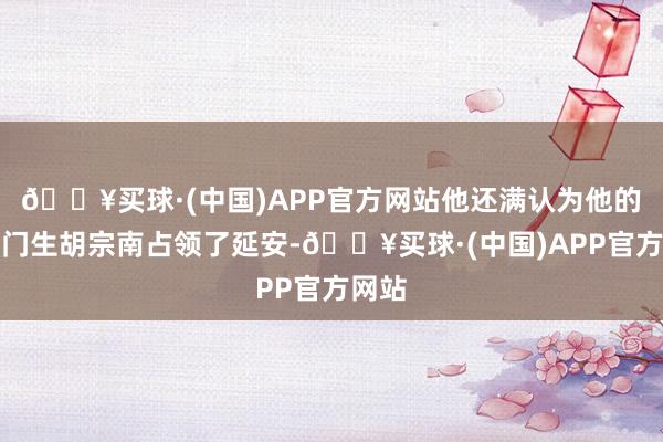 🔥买球·(中国)APP官方网站他还满认为他的闲适门生胡宗南占领了延安-🔥买球·(中国)APP官方网站