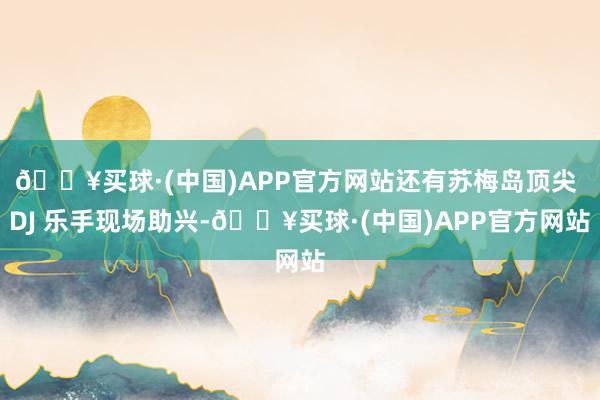 🔥买球·(中国)APP官方网站还有苏梅岛顶尖 DJ 乐手现场助兴-🔥买球·(中国)APP官方网站