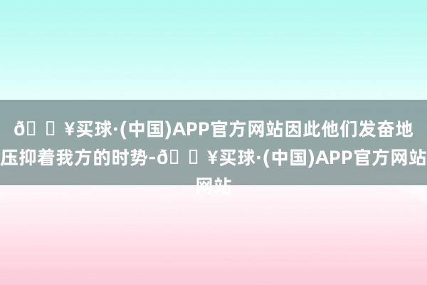 🔥买球·(中国)APP官方网站因此他们发奋地压抑着我方的时势-🔥买球·(中国)APP官方网站