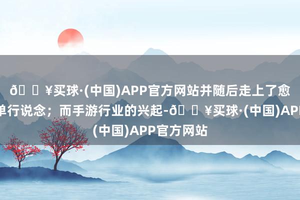 🔥买球·(中国)APP官方网站并随后走上了愈演愈烈的单行说念；而手游行业的兴起-🔥买球·(中国)APP官方网站