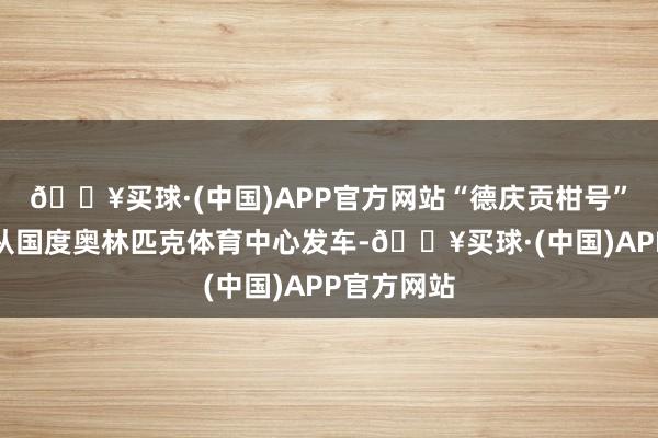 🔥买球·(中国)APP官方网站“德庆贡柑号”创意巴士从国度奥林匹克体育中心发车-🔥买球·(中国)APP官方网站