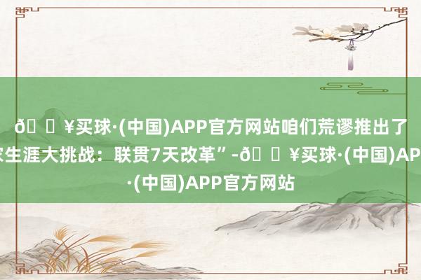 🔥买球·(中国)APP官方网站咱们荒谬推出了“冬季宅家生涯大挑战：联贯7天改革”-🔥买球·(中国)APP官方网站