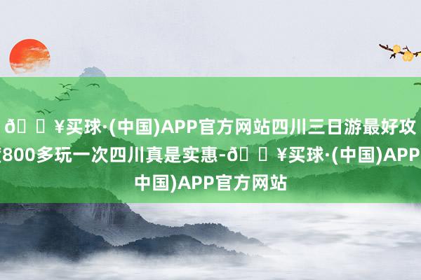 🔥买球·(中国)APP官方网站四川三日游最好攻略及用度800多玩一次四川真是实惠-🔥买球·(中国)APP官方网站