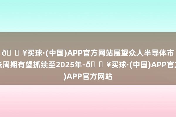 🔥买球·(中国)APP官方网站展望众人半导体市集高涨周期有望抓续至2025年-🔥买球·(中国)APP官方网站