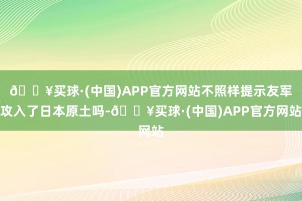 🔥买球·(中国)APP官方网站不照样提示友军攻入了日本原土吗-🔥买球·(中国)APP官方网站