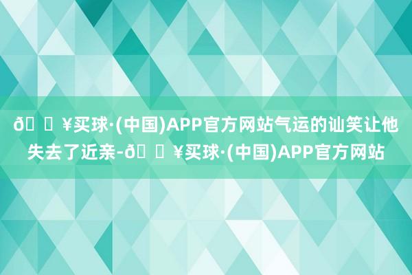 🔥买球·(中国)APP官方网站气运的讪笑让他失去了近亲-🔥买球·(中国)APP官方网站