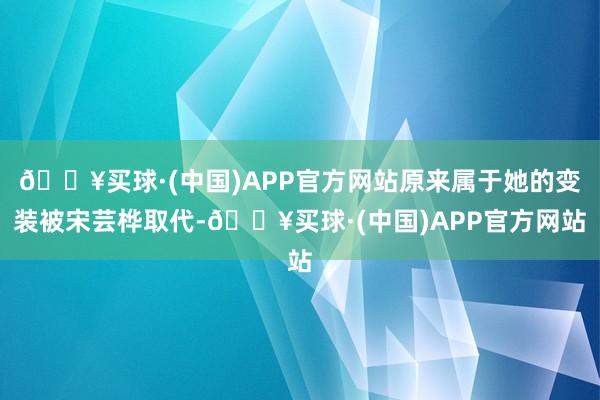 🔥买球·(中国)APP官方网站原来属于她的变装被宋芸桦取代-🔥买球·(中国)APP官方网站