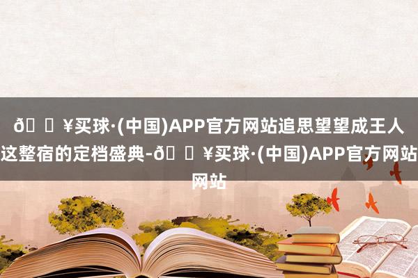 🔥买球·(中国)APP官方网站追思望望成王人这整宿的定档盛典-🔥买球·(中国)APP官方网站