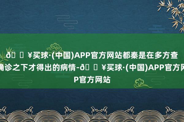 🔥买球·(中国)APP官方网站都秦是在多方查验确诊之下才得出的病情-🔥买球·(中国)APP官方网站