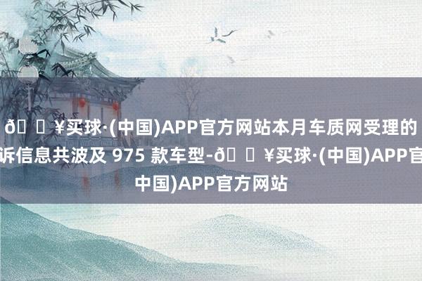 🔥买球·(中国)APP官方网站本月车质网受理的灵验投诉信息共波及 975 款车型-🔥买球·(中国)APP官方网站