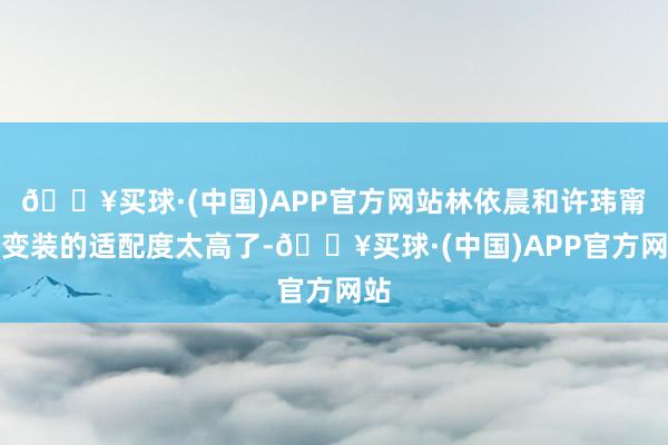 🔥买球·(中国)APP官方网站林依晨和许玮甯跟变装的适配度太高了-🔥买球·(中国)APP官方网站