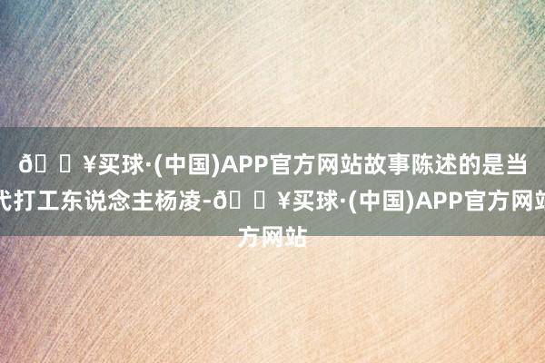 🔥买球·(中国)APP官方网站故事陈述的是当代打工东说念主杨凌-🔥买球·(中国)APP官方网站