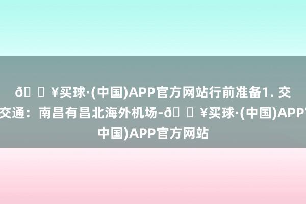 🔥买球·(中国)APP官方网站行前准备1. 交通- 外部交通：南昌有昌北海外机场-🔥买球·(中国)APP官方网站