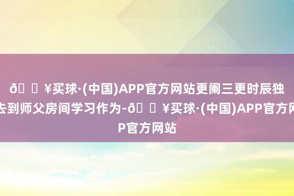 🔥买球·(中国)APP官方网站更阑三更时辰独自去到师父房间学习作为-🔥买球·(中国)APP官方网站