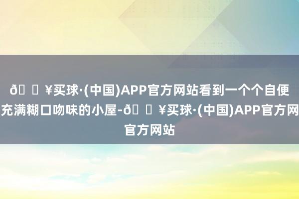 🔥买球·(中国)APP官方网站看到一个个自便却充满糊口吻味的小屋-🔥买球·(中国)APP官方网站