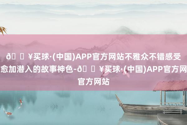 🔥买球·(中国)APP官方网站不雅众不错感受到愈加潜入的故事神色-🔥买球·(中国)APP官方网站