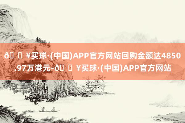 🔥买球·(中国)APP官方网站回购金额达4850.97万港元-🔥买球·(中国)APP官方网站