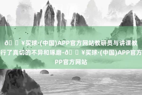 🔥买球·(中国)APP官方网站教研员与讲课教师进行了真切的不异和琢磨-🔥买球·(中国)APP官方网站