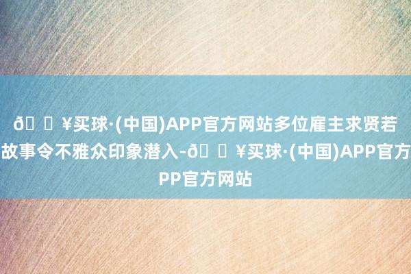 🔥买球·(中国)APP官方网站多位雇主求贤若渴的故事令不雅众印象潜入-🔥买球·(中国)APP官方网站