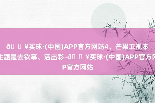 🔥买球·(中国)APP官方网站4、芒果卫视本年主题是去钦慕、活出彩-🔥买球·(中国)APP官方网站