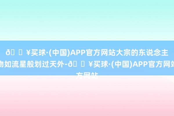 🔥买球·(中国)APP官方网站大宗的东说念主物如流星般划过天外-🔥买球·(中国)APP官方网站