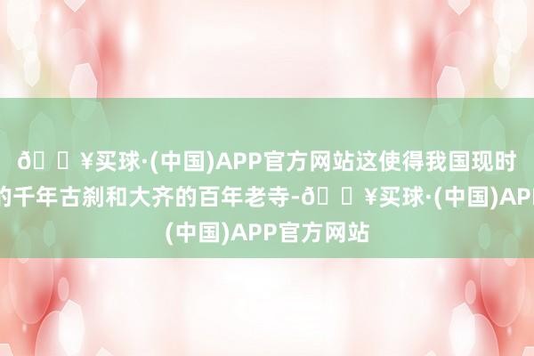 🔥买球·(中国)APP官方网站这使得我国现时留有不少的千年古刹和大齐的百年老寺-🔥买球·(中国)APP官方网站