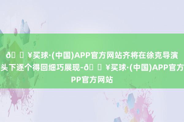 🔥买球·(中国)APP官方网站齐将在徐克导演的镜头下逐个得回细巧展现-🔥买球·(中国)APP官方网站