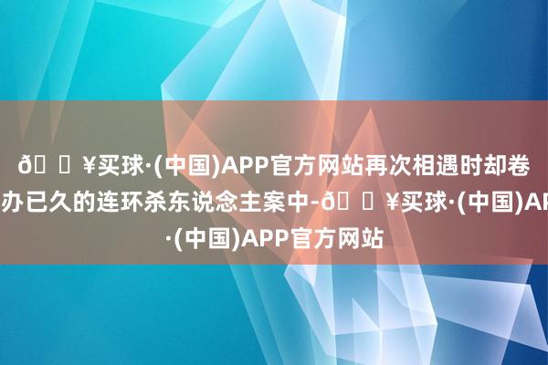 🔥买球·(中国)APP官方网站再次相遇时却卷入了一场操办已久的连环杀东说念主案中-🔥买球·(中国)APP官方网站