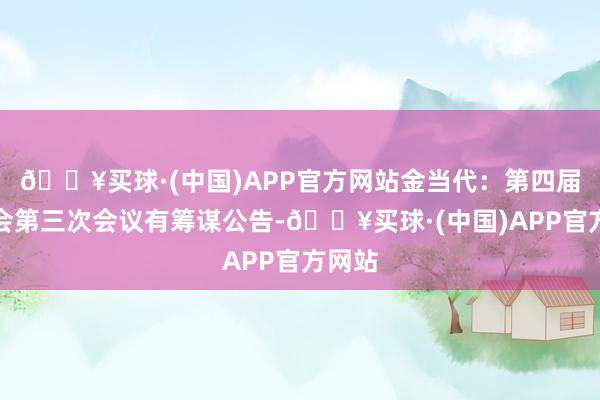 🔥买球·(中国)APP官方网站金当代：第四届监事会第三次会议有筹谋公告-🔥买球·(中国)APP官方网站