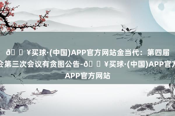 🔥买球·(中国)APP官方网站金当代：第四届董事会第三次会议有贪图公告-🔥买球·(中国)APP官方网站