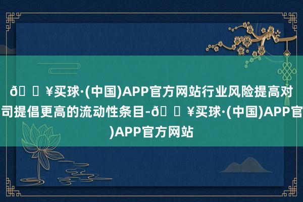 🔥买球·(中国)APP官方网站行业风险提高对信赖公司提倡更高的流动性条目-🔥买球·(中国)APP官方网站