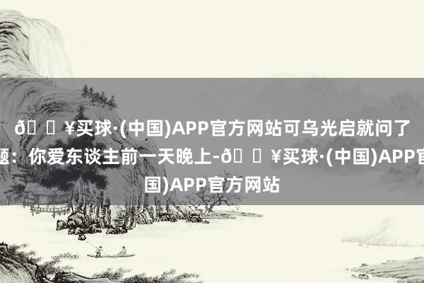 🔥买球·(中国)APP官方网站可乌光启就问了一个问题：你爱东谈主前一天晚上-🔥买球·(中国)APP官方网站