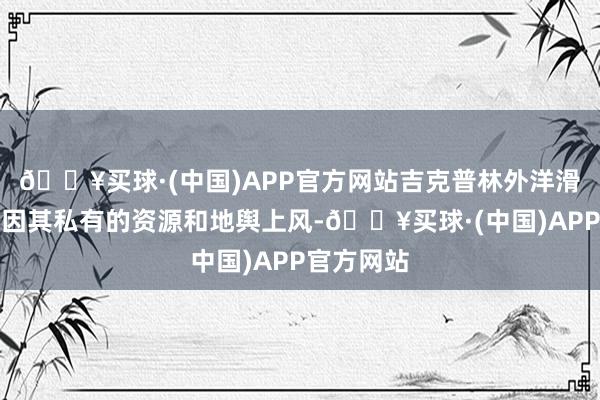 🔥买球·(中国)APP官方网站吉克普林外洋滑雪度假区因其私有的资源和地舆上风-🔥买球·(中国)APP官方网站