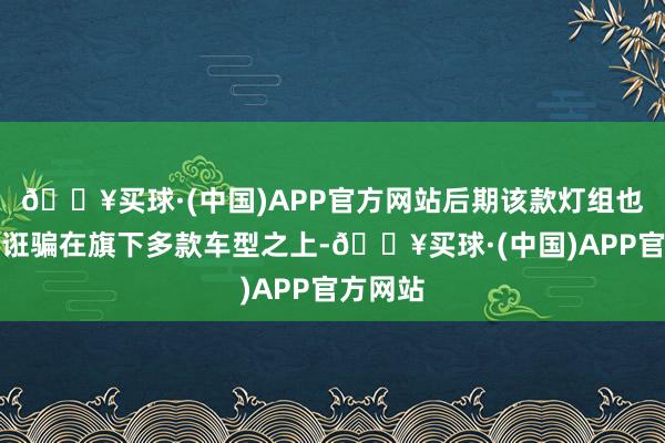 🔥买球·(中国)APP官方网站后期该款灯组也将不绝诳骗在旗下多款车型之上-🔥买球·(中国)APP官方网站