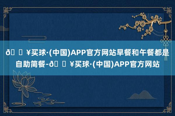 🔥买球·(中国)APP官方网站早餐和午餐都是自助简餐-🔥买球·(中国)APP官方网站