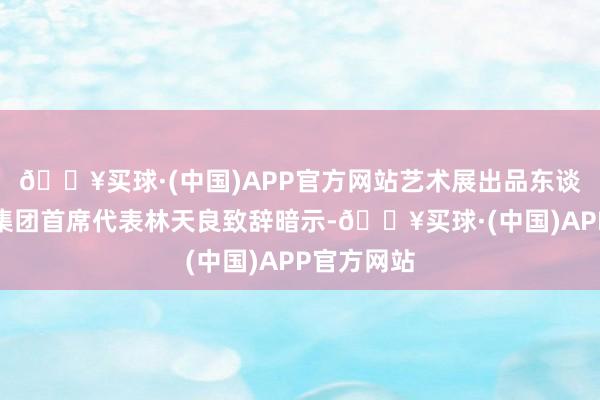 🔥买球·(中国)APP官方网站艺术展出品东谈主、旺旺集团首席代表林天良致辞暗示-🔥买球·(中国)APP官方网站