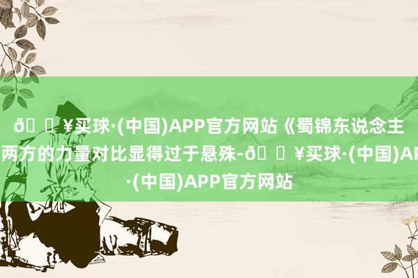 🔥买球·(中国)APP官方网站《蜀锦东说念主家》中正邪两方的力量对比显得过于悬殊-🔥买球·(中国)APP官方网站