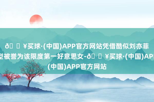 🔥买球·(中国)APP官方网站凭借酷似刘亦菲的古风造型被誉为该限度第一好意思女-🔥买球·(中国)APP官方网站