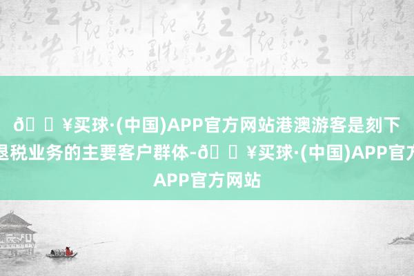 🔥买球·(中国)APP官方网站港澳游客是刻下离境退税业务的主要客户群体-🔥买球·(中国)APP官方网站