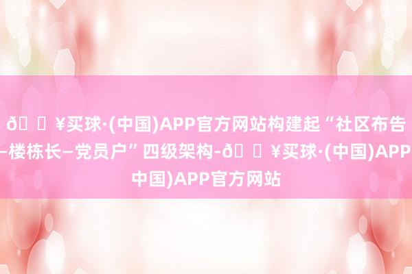 🔥买球·(中国)APP官方网站构建起“社区布告—网格员—楼栋长—党员户”四级架构-🔥买球·(中国)APP官方网站