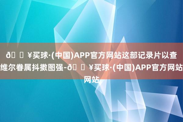 🔥买球·(中国)APP官方网站这部记录片以查维尔眷属抖擞图强-🔥买球·(中国)APP官方网站