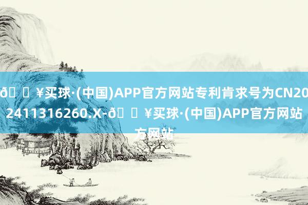 🔥买球·(中国)APP官方网站专利肯求号为CN202411316260.X-🔥买球·(中国)APP官方网站