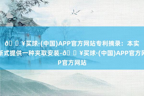 🔥买球·(中国)APP官方网站专利摘录：本实用新式提供一种夹取安装-🔥买球·(中国)APP官方网站