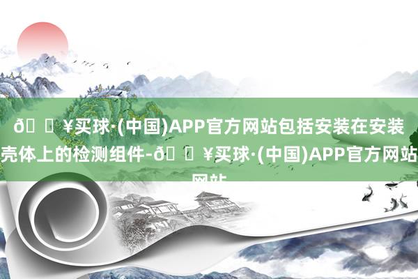 🔥买球·(中国)APP官方网站包括安装在安装壳体上的检测组件-🔥买球·(中国)APP官方网站