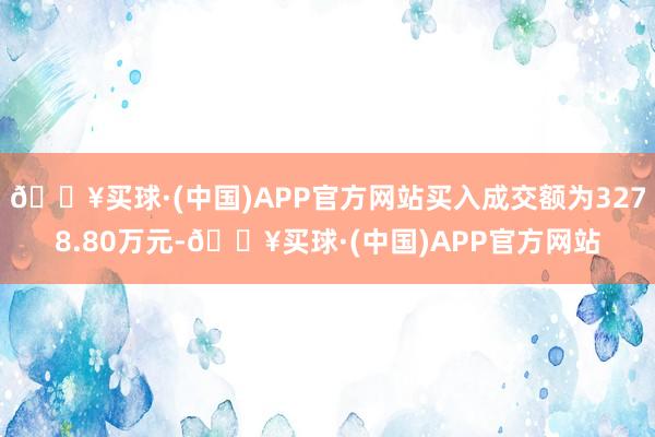 🔥买球·(中国)APP官方网站买入成交额为3278.80万元-🔥买球·(中国)APP官方网站