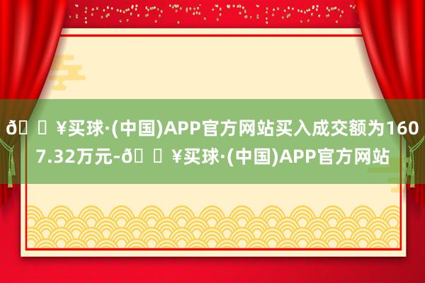 🔥买球·(中国)APP官方网站买入成交额为1607.32万元-🔥买球·(中国)APP官方网站