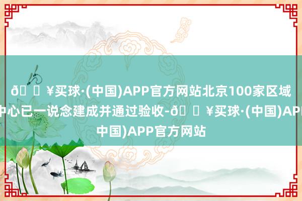 🔥买球·(中国)APP官方网站北京100家区域养老干事中心已一说念建成并通过验收-🔥买球·(中国)APP官方网站