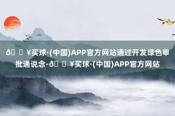 🔥买球·(中国)APP官方网站通过开发绿色审批通说念-🔥买球·(中国)APP官方网站