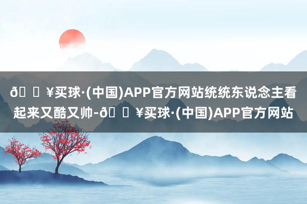 🔥买球·(中国)APP官方网站统统东说念主看起来又酷又帅-🔥买球·(中国)APP官方网站